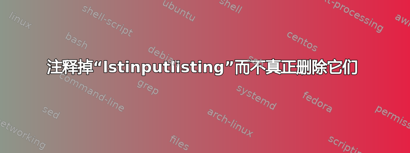 注释掉“lstinputlisting”而不真正删除它们