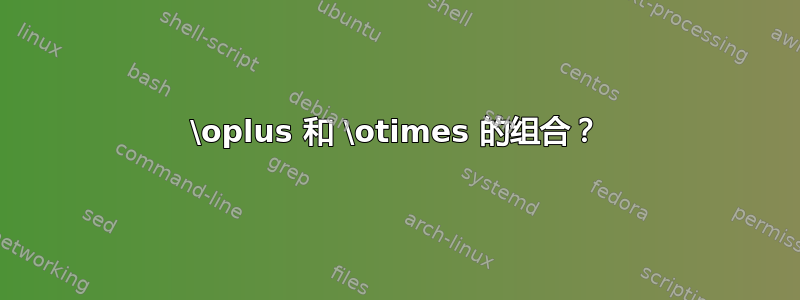 \oplus 和 \otimes 的组合？