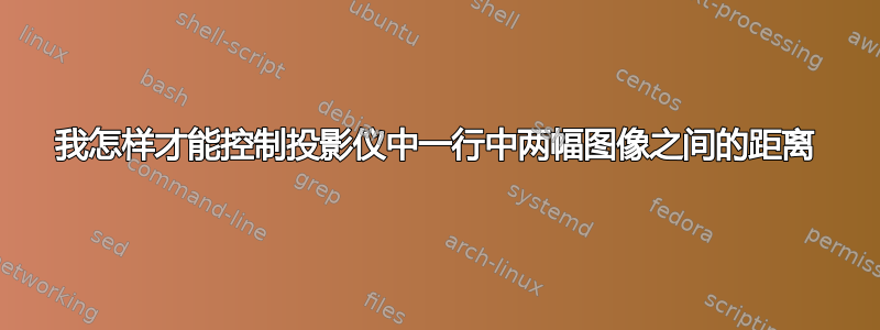 我怎样才能控制投影仪中一行中两幅图像之间的距离