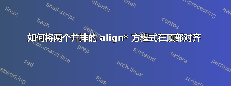 如何将两个并排的 align* 方程式在顶部对齐