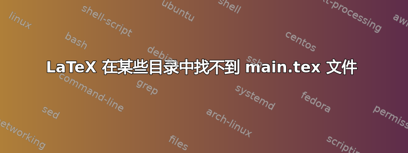 LaTeX 在某些目录中找不到 main.tex 文件