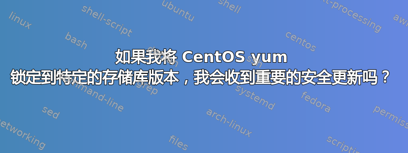 如果我将 CentOS yum 锁定到特定的存储库版本，我会收到重要的安全更新吗？