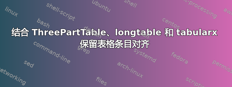 结合 ThreePartTable、longtable 和 tabularx 保留表格条目对齐