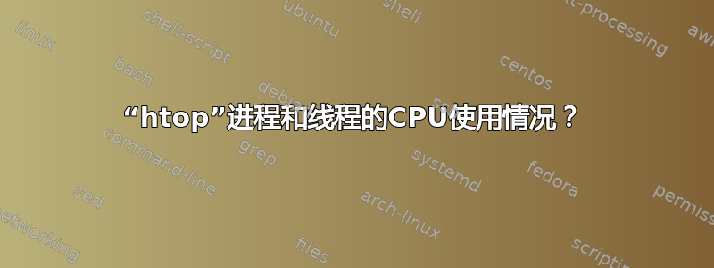 “htop”进程和线程的CPU使用情况？