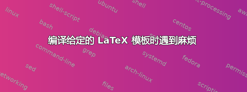 编译给定的 LaTeX 模板时遇到麻烦