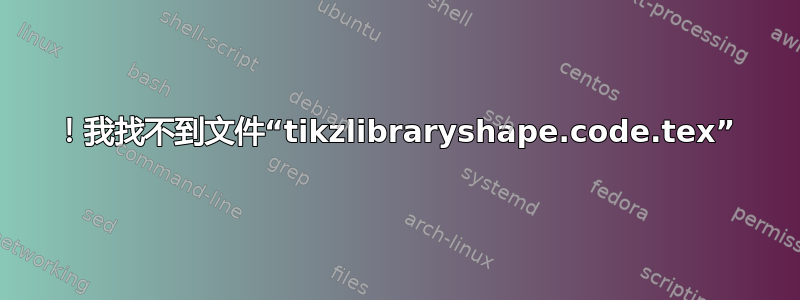 ！我找不到文件“tikzlibraryshape.code.tex”