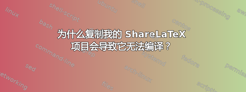 为什么复制我的 ShareLaTeX 项目会导致它无法编译？