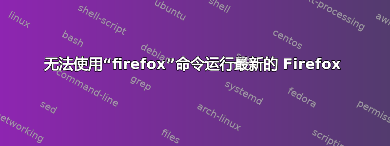 无法使用“firefox”命令运行最新的 Firefox