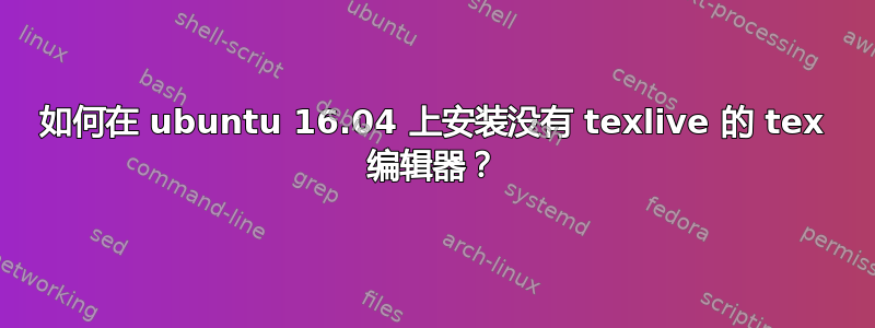 如何在 ubuntu 16.04 上安装没有 texlive 的 tex 编辑器？