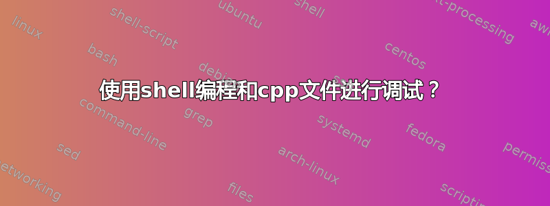 使用shell编程和cpp文件进行调试？