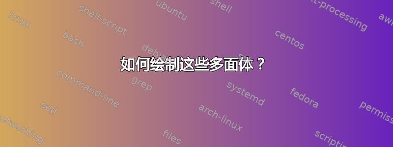 如何绘制这些多面体？