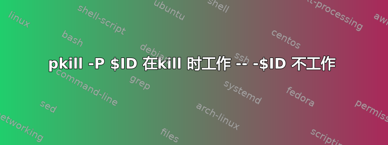 pkill -P $ID 在kill 时工作 -- -$ID 不工作