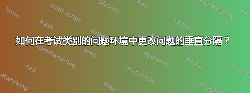 如何在考试类别的问题环境中更改问题的垂直分隔？