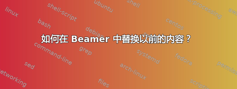 如何在 Beamer 中替换以前的内容？