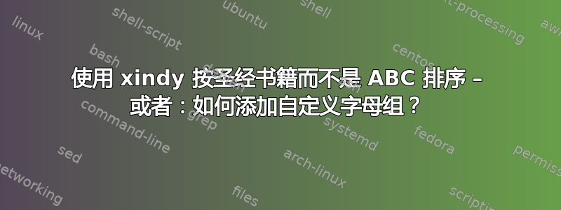 使用 xindy 按圣经书籍而不是 ABC 排序 – 或者：如何添加自定义字母组？