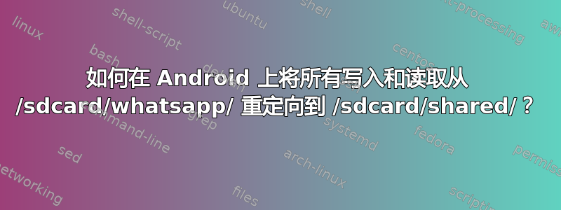 如何在 Android 上将所有写入和读取从 /sdcard/whatsapp/ 重定向到 /sdcard/shared/？