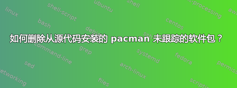 如何删除从源代码安装的 pacman 未跟踪的软件包？