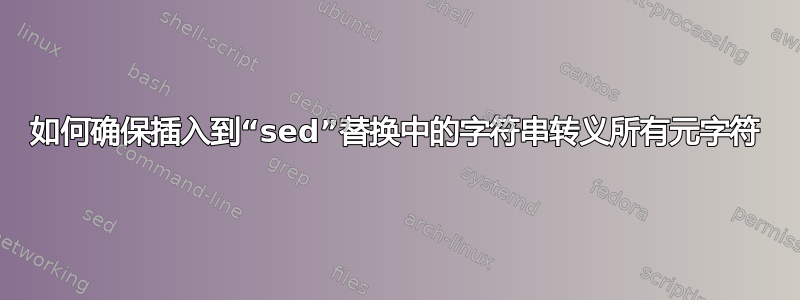 如何确保插入到“sed”替换中的字符串转义所有元字符