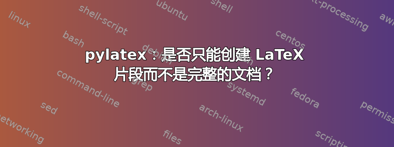 pylatex：是否只能创建 LaTeX 片段而不是完整的文档？