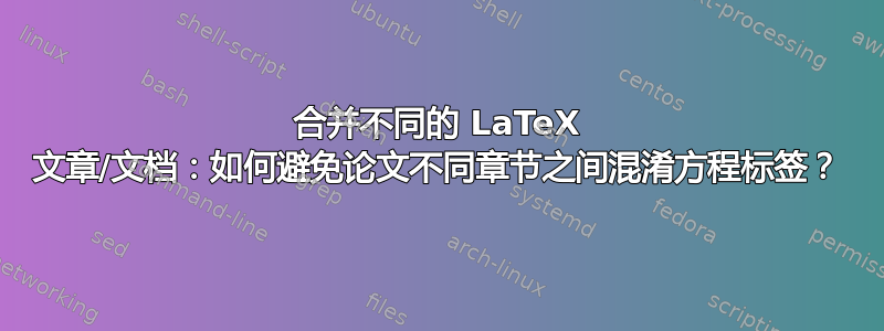 合并不同的 LaTeX 文章/文档：如何避免论文不同章节之间混淆方程标签？