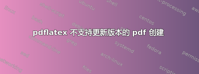 pdflatex 不支持更新版本的 pdf 创建