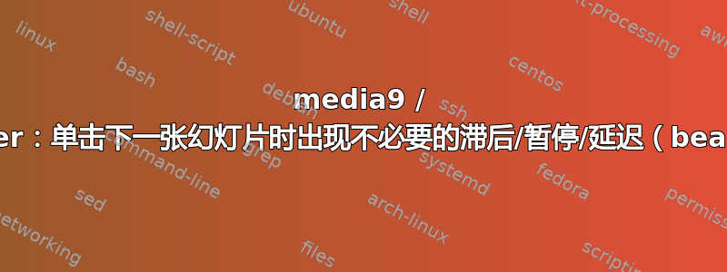 media9 / APlayer：单击下一张幻灯片时出现不必要的滞后/暂停/延迟（beamer）