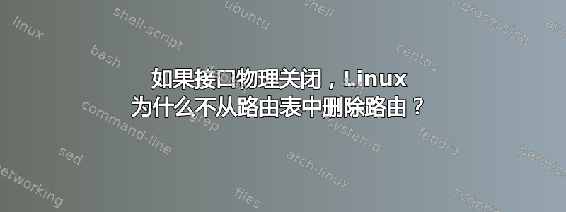 如果接口物理关闭，Linux 为什么不从路由表中删除路由？