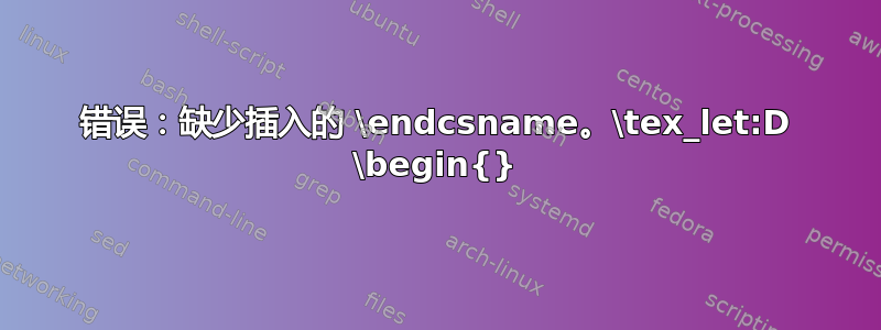 错误：缺少插入的 \endcsname。\tex_let:D \begin{}