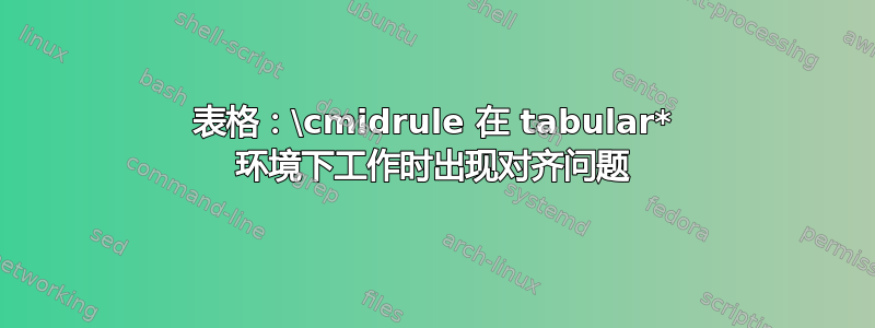 表格：\cmidrule 在 tabular* 环境下工作时出现对齐问题