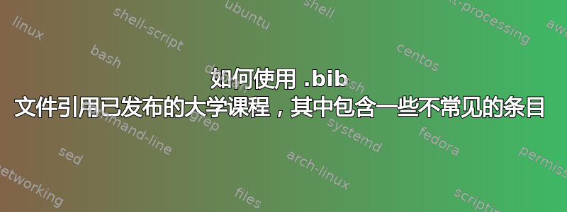 如何使用 .bib 文件引用已发布的大学课程，其中包含一些不常见的条目