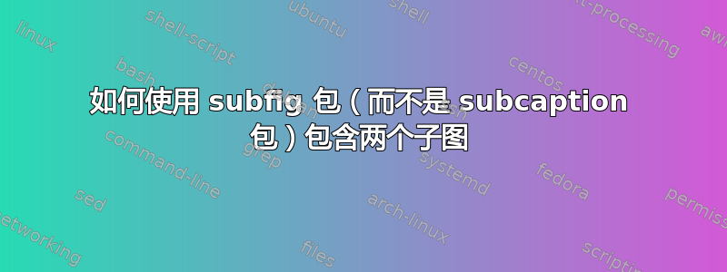 如何使用 subfig 包（而不是 subcaption 包）包含两个子图