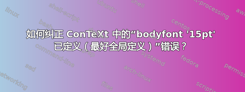 如何纠正 ConTeXt 中的“bodyfont '15pt' 已定义（最好全局定义）”错误？