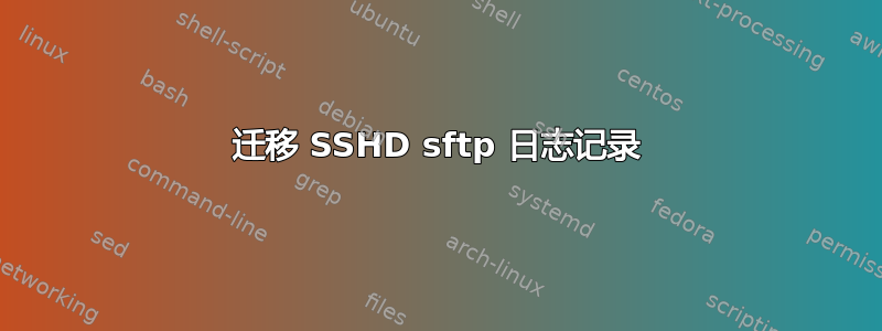 迁移 SSHD sftp 日志记录