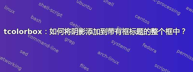 tcolorbox：如何将阴影添加到带有框标题的整个框中？