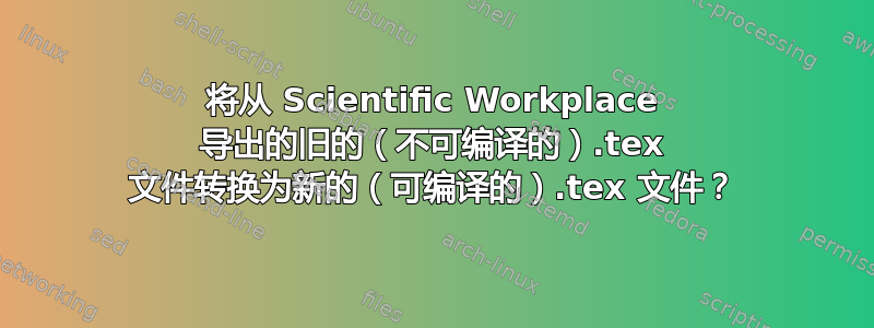 将从 Scientific Workplace 导出的旧的（不可编译的）.tex 文件转换为新的（可编译的）.tex 文件？