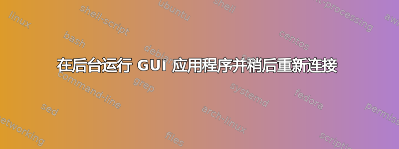 在后台运行 GUI 应用程序并稍后重新连接