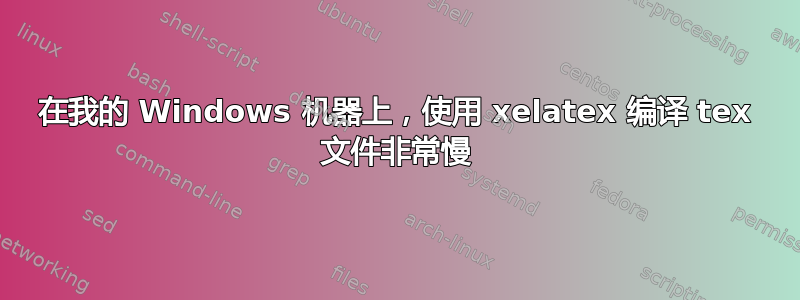 在我的 Windows 机器上，使用 xelatex 编译 tex 文件非常慢