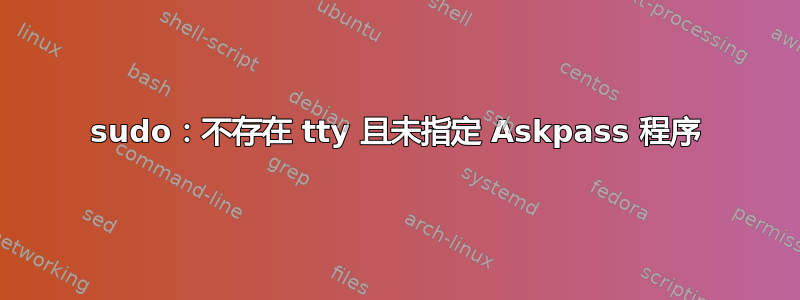 sudo：不存在 tty 且未指定 Askpass 程序