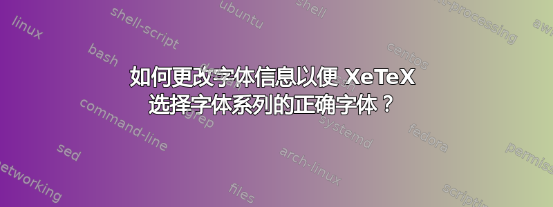 如何更改字体信息以便 XeTeX 选择字体系列的正确字体？