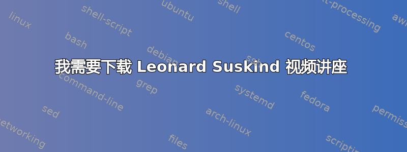 我需要下载 Leonard Suskind 视频讲座