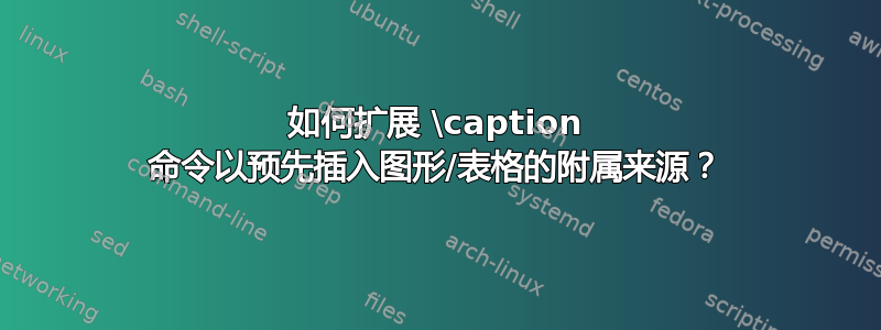 如何扩展 \caption 命令以预先插入图形/表格的附属来源？