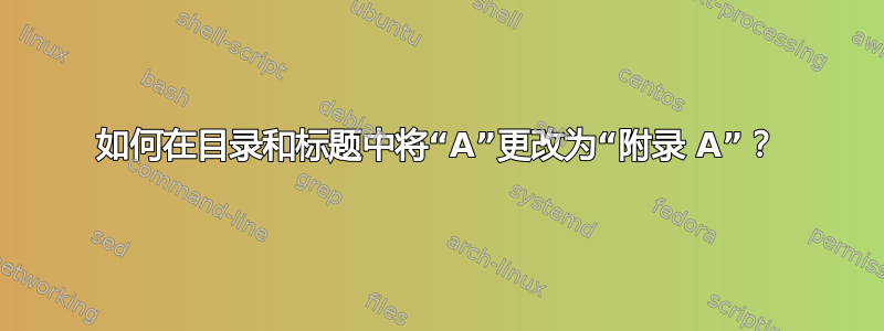 如何在目录和标题中将“A”更改为“附录 A”？