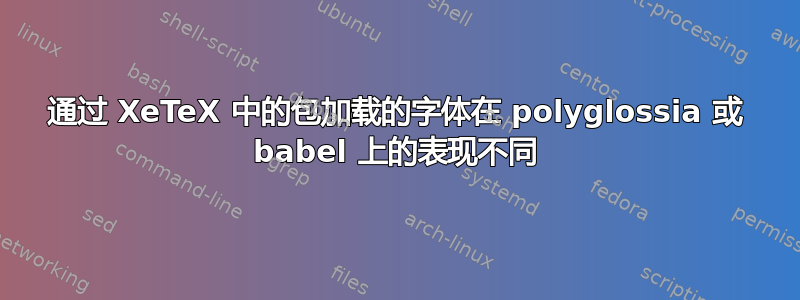 通过 XeTeX 中的包加载的字体在 polyglossia 或 babel 上的表现不同