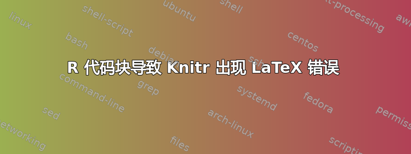 R 代码块导致 Knitr 出现 LaTeX 错误