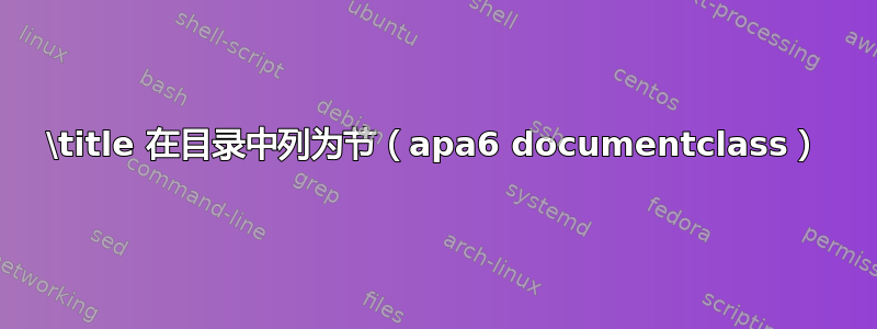 \title 在目录中列为节（apa6 documentclass）