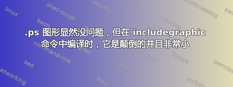 .ps 图形显然没问题，但在 includegraphic 命令中编译时，它是颠倒的并且非常小