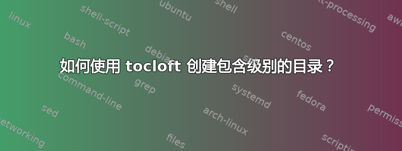 如何使用 tocloft 创建包含级别的目录？