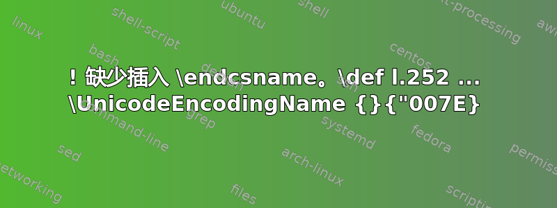 ! 缺少插入 \endcsname。\def l.252 ... \UnicodeEncodingName {}{"007E}