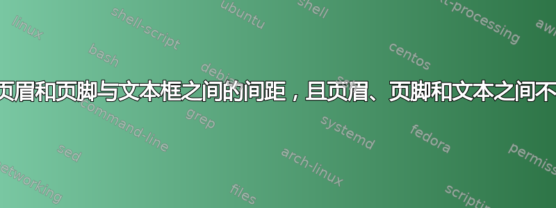 如何调整页眉和页脚与文本框之间的间距，且页眉、页脚和文本之间不留空白？