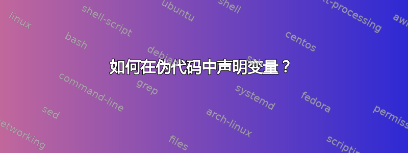 如何在伪代码中声明变量？